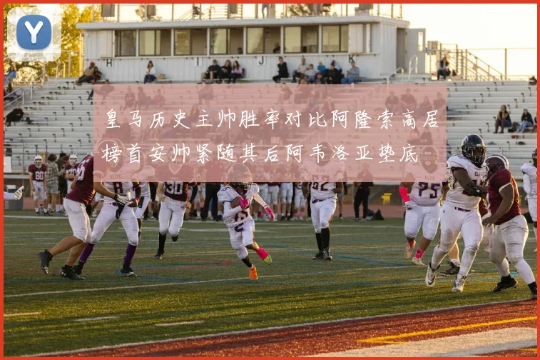 皇马历史主帅胜率对比阿隆索高居榜首安帅紧随其后阿韦洛亚垫底