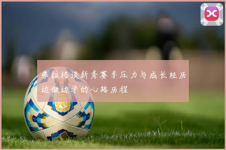 弗拉格谈新秀赛季压力与成长经历边做边学的心路历程
