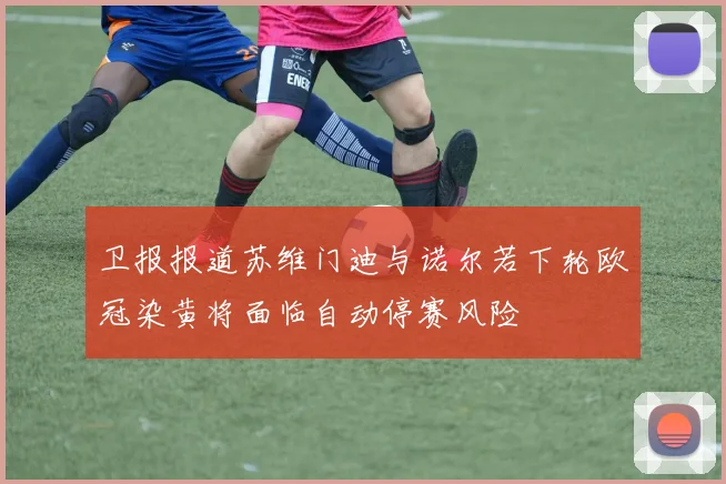 卫报报道苏维门迪与诺尔若下轮欧冠染黄将面临自动停赛风险
