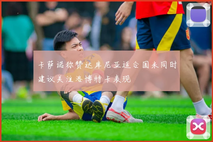 卡萨诺称赞达库尼亚适合国米同时建议关注洛博特卡表现