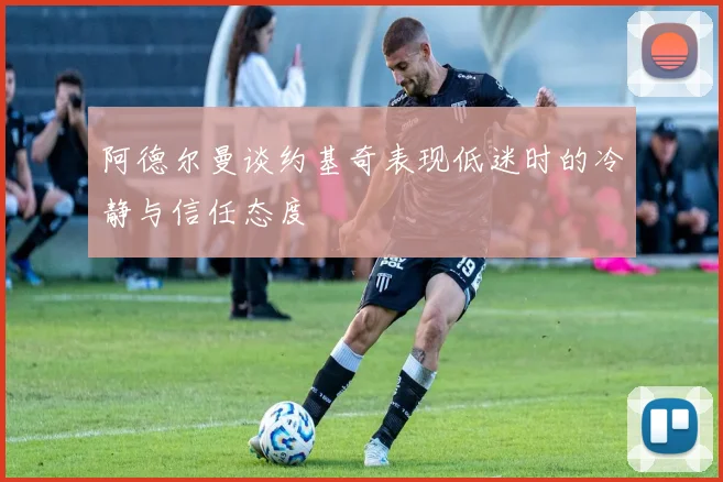阿德尔曼谈约基奇表现低迷时的冷静与信任态度
