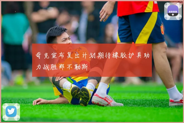 奇克宣布复出计划期待橡胶护具助力战胜那不勒斯