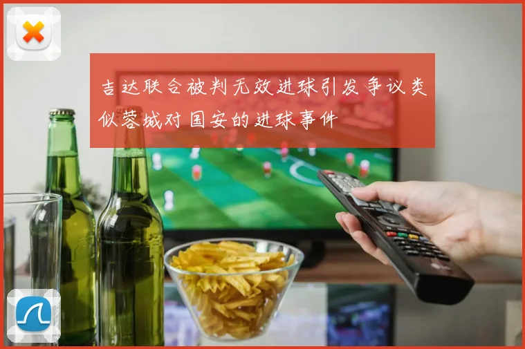 吉达联合被判无效进球引发争议类似蓉城对国安的进球事件