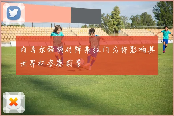 内马尔强调对阵弗拉门戈将影响其世界杯参赛前景