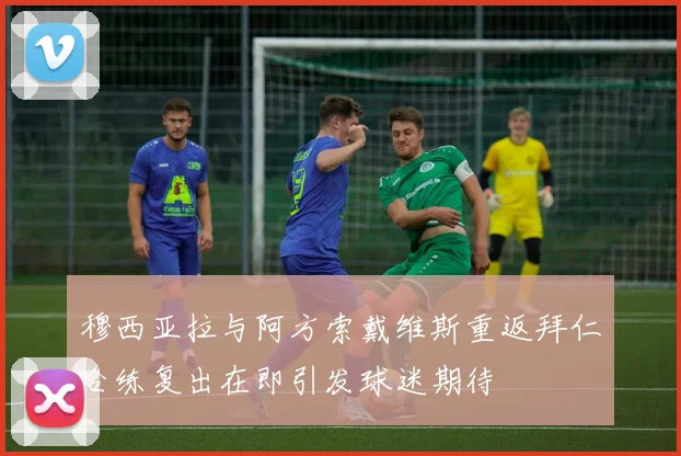 穆西亚拉与阿方索戴维斯重返拜仁合练复出在即引发球迷期待