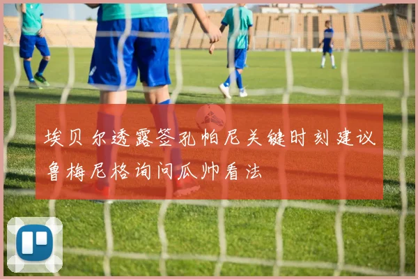 埃贝尔透露签孔帕尼关键时刻建议鲁梅尼格询问瓜帅看法