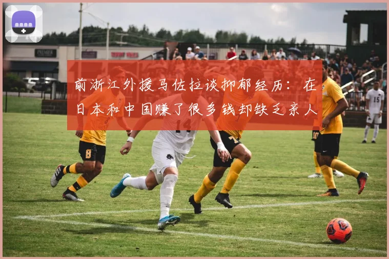 前浙江外援马佐拉谈抑郁经历：在日本和中国赚了很多钱却缺乏亲人陪伴