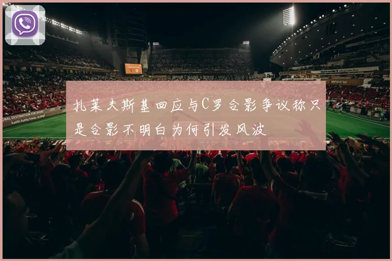 扎莱夫斯基回应与C罗合影争议称只是合影不明白为何引发风波