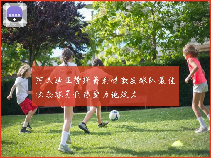 阿夫迪亚赞斯普利特激发球队最佳状态球员们热爱为他效力