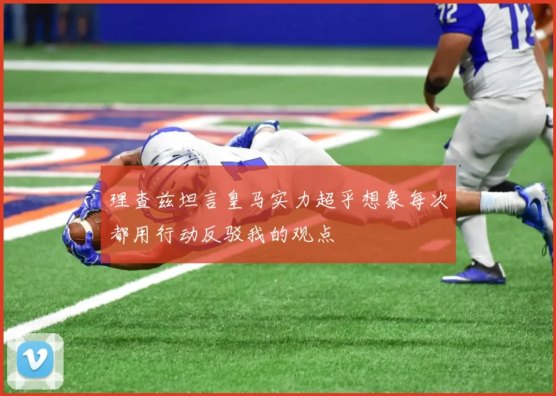 理查兹坦言皇马实力超乎想象每次都用行动反驳我的观点