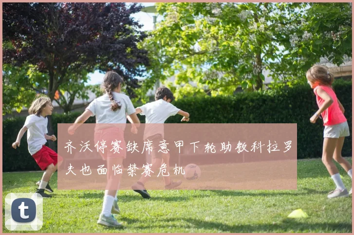 齐沃停赛缺席意甲下轮助教科拉罗夫也面临禁赛危机