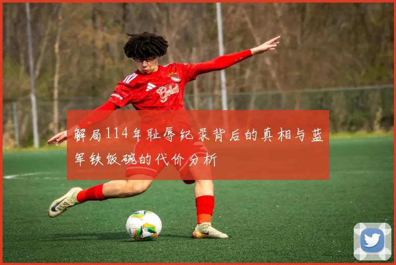 解局114年耻辱纪录背后的真相与蓝军铁饭碗的代价分析