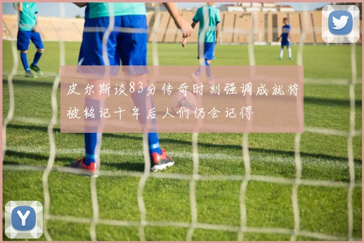 皮尔斯谈83分传奇时刻强调成就将被铭记十年后人们仍会记得