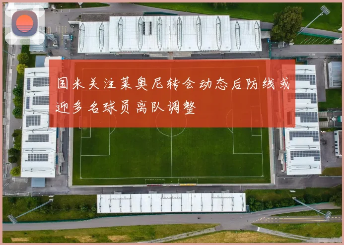 国米关注莱奥尼转会动态后防线或迎多名球员离队调整