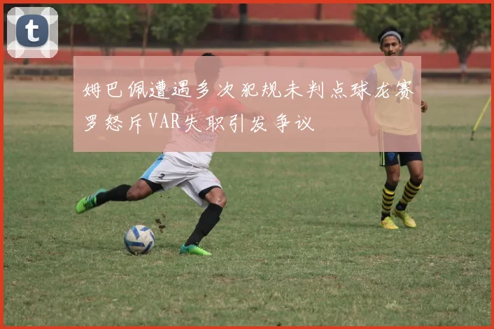 姆巴佩遭遇多次犯规未判点球龙赛罗怒斥VAR失职引发争议