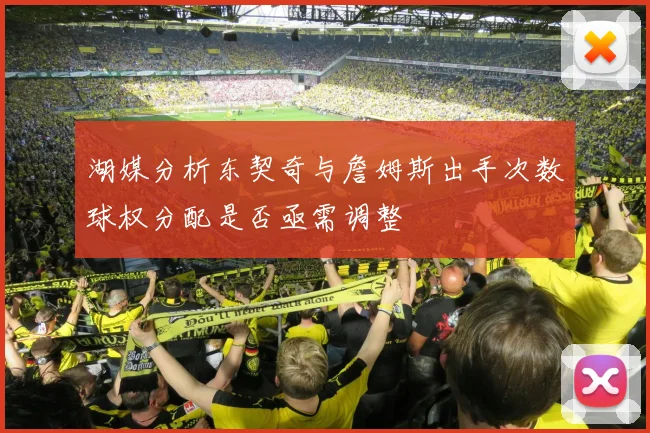 湖媒分析东契奇与詹姆斯出手次数球权分配是否亟需调整