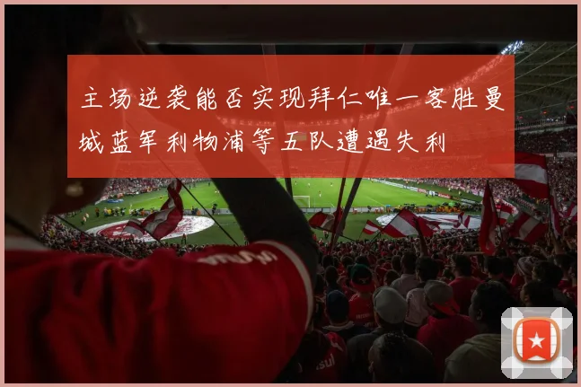 主场逆袭能否实现拜仁唯一客胜曼城蓝军利物浦等五队遭遇失利