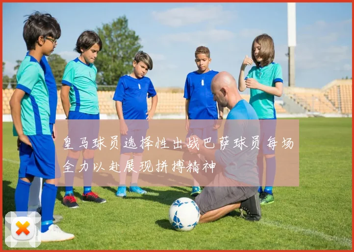 皇马球员选择性出战巴萨球员每场全力以赴展现拼搏精神