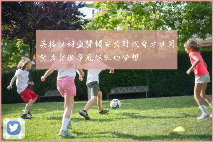 英格拉姆盛赞锡安为时代奇才共同努力打造争冠球队的梦想