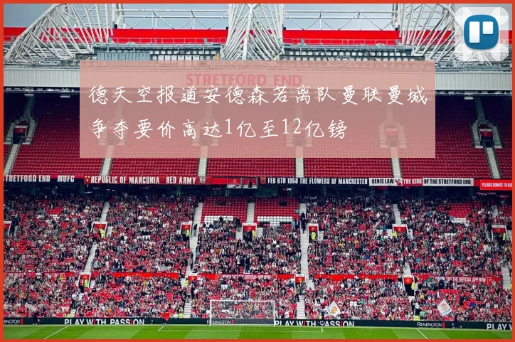 德天空报道安德森若离队曼联曼城争夺要价高达1亿至12亿镑